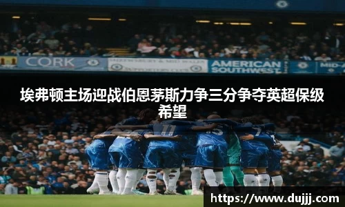 埃弗顿主场迎战伯恩茅斯力争三分争夺英超保级希望